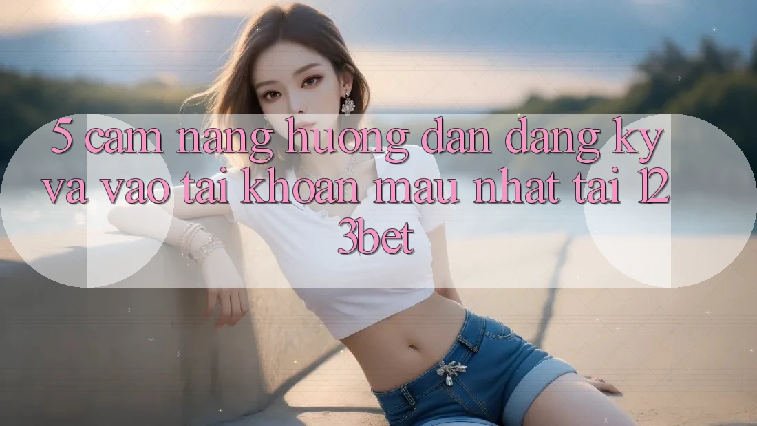 5. Cẩm nang Hướng dẫn Đăng Ký Và Vào tài khoản Mau Nhất Tại 123bet