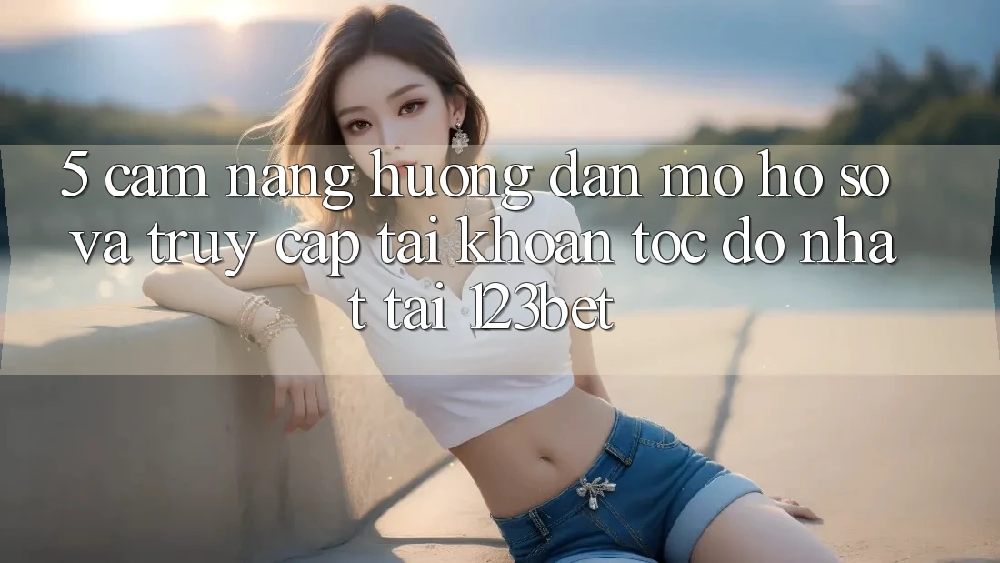 5. Cẩm nang Hướng dẫn Mở hồ sơ Và Truy cập tài khoản Tốc độ Nhất Tại 123bet