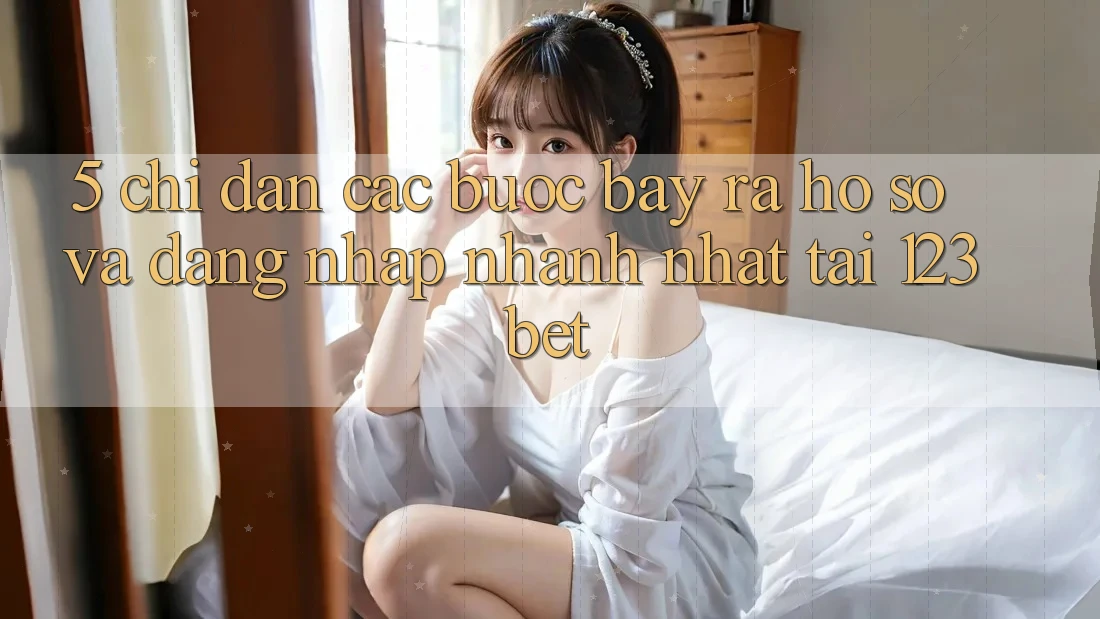 5. Chỉ dẫn Các Bước Bày ra hồ sơ Và Đăng Nhập Nhanh Nhất Tại 123bet
