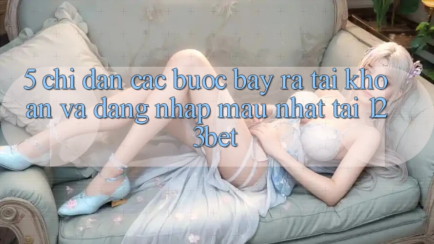 5. Chỉ dẫn Các Bước Bày ra tài khoản Và Đăng Nhập Mau Nhất Tại 123bet