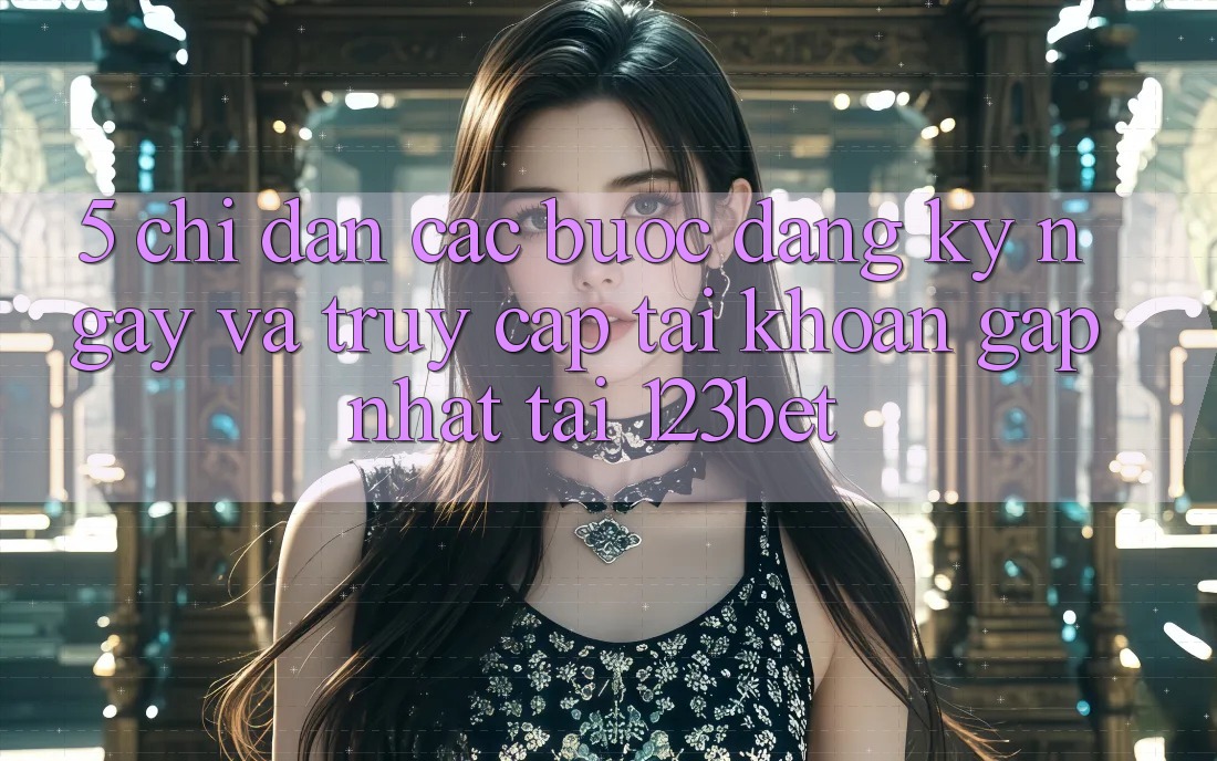 5. Chỉ dẫn Các Bước Đăng ký ngay Và Truy cập tài khoản Gấp Nhất Tại 123bet