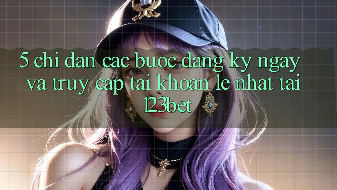 5. Chỉ dẫn Các Bước Đăng ký ngay Và Truy cập tài khoản Lẹ Nhất Tại 123bet