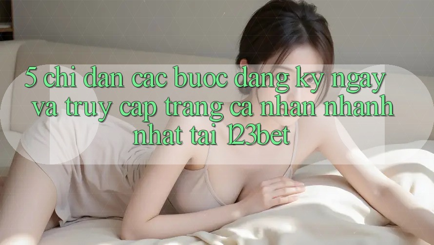 5. Chỉ dẫn Các Bước Đăng ký ngay Và Truy cập trang cá nhân Nhanh Nhất Tại 123bet