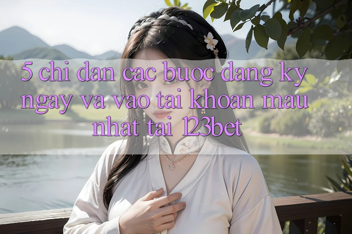 5. Chỉ dẫn Các Bước Đăng ký ngay Và Vào tài khoản Mau Nhất Tại 123bet