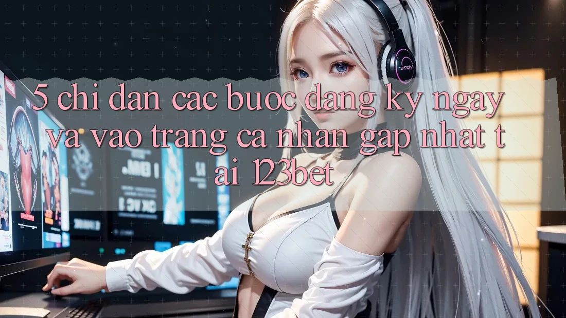 5. Chỉ dẫn Các Bước Đăng ký ngay Và Vào trang cá nhân Gấp Nhất Tại 123bet