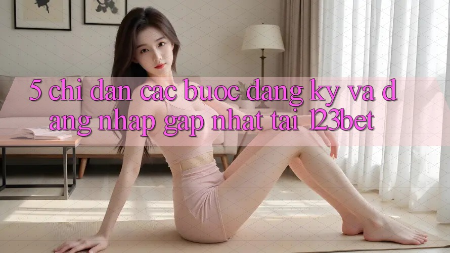 5. Chỉ dẫn Các Bước Đăng Ký Và Đăng Nhập Gấp Nhất Tại 123bet