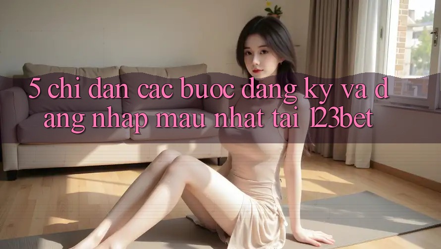 5. Chỉ dẫn Các Bước Đăng Ký Và Đăng Nhập Mau Nhất Tại 123bet