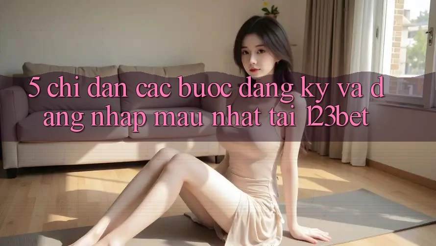 5. Chỉ dẫn Các Bước Đăng Ký Và Đăng Nhập Mau Nhất Tại 123bet