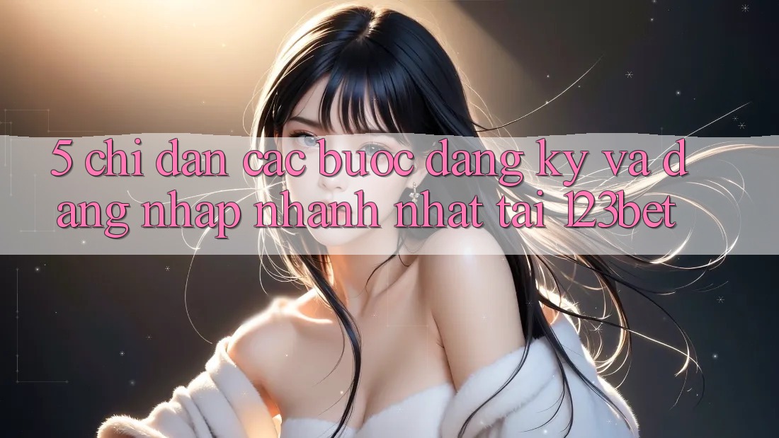 5. Chỉ dẫn Các Bước Đăng Ký Và Đăng nhập Nhanh Nhất Tại 123bet
