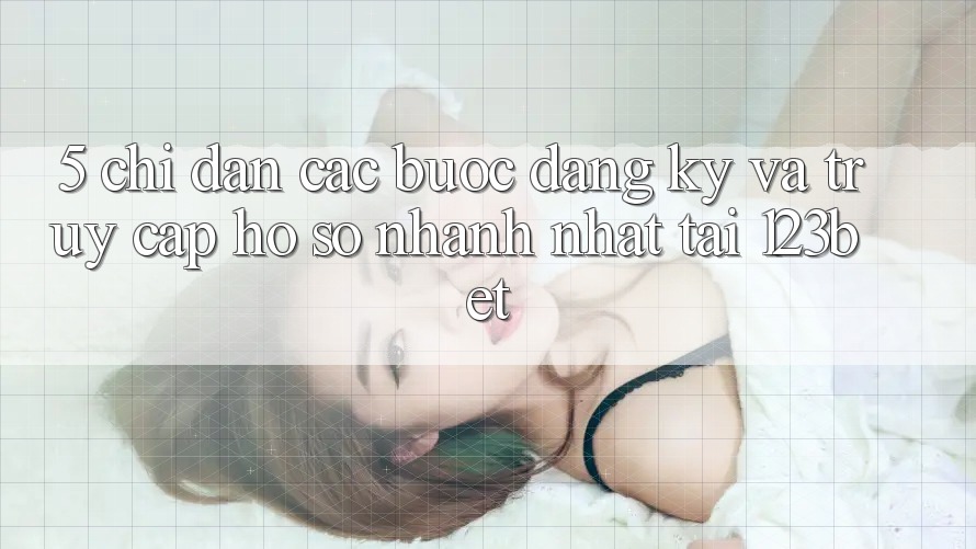 5. Chỉ dẫn Các Bước Đăng Ký Và Truy cập hồ sơ Nhanh Nhất Tại 123bet