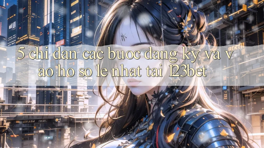 5. Chỉ dẫn Các Bước Đăng Ký Và Vào hồ sơ Lẹ Nhất Tại 123bet