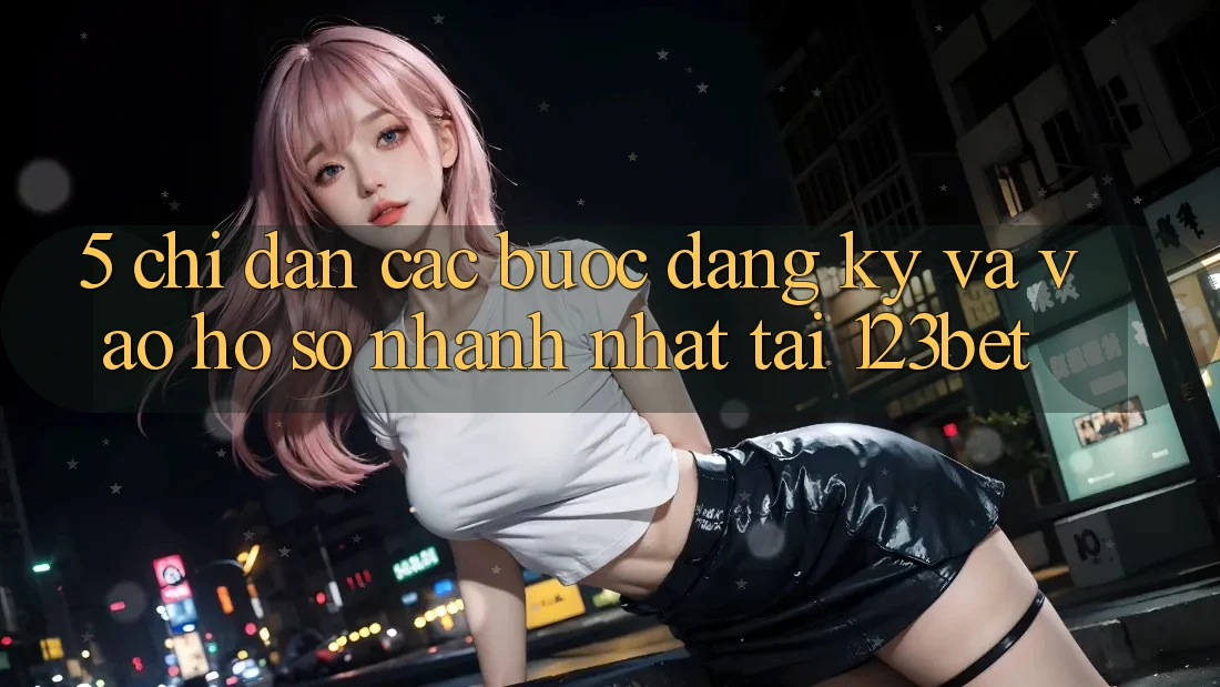5. Chỉ dẫn Các Bước Đăng Ký Và Vào hồ sơ Nhanh Nhất Tại 123bet