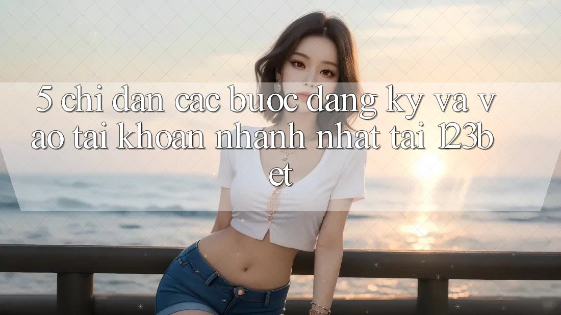 5. Chỉ dẫn Các Bước Đăng Ký Và Vào tài khoản Nhanh Nhất Tại 123bet