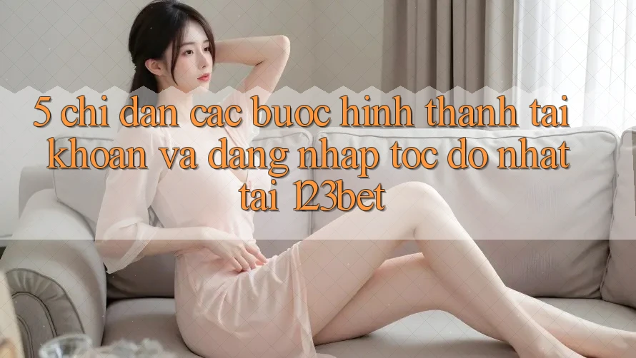 5. Chỉ dẫn Các Bước Hình thành tài khoản Và Đăng Nhập Tốc độ Nhất Tại 123bet