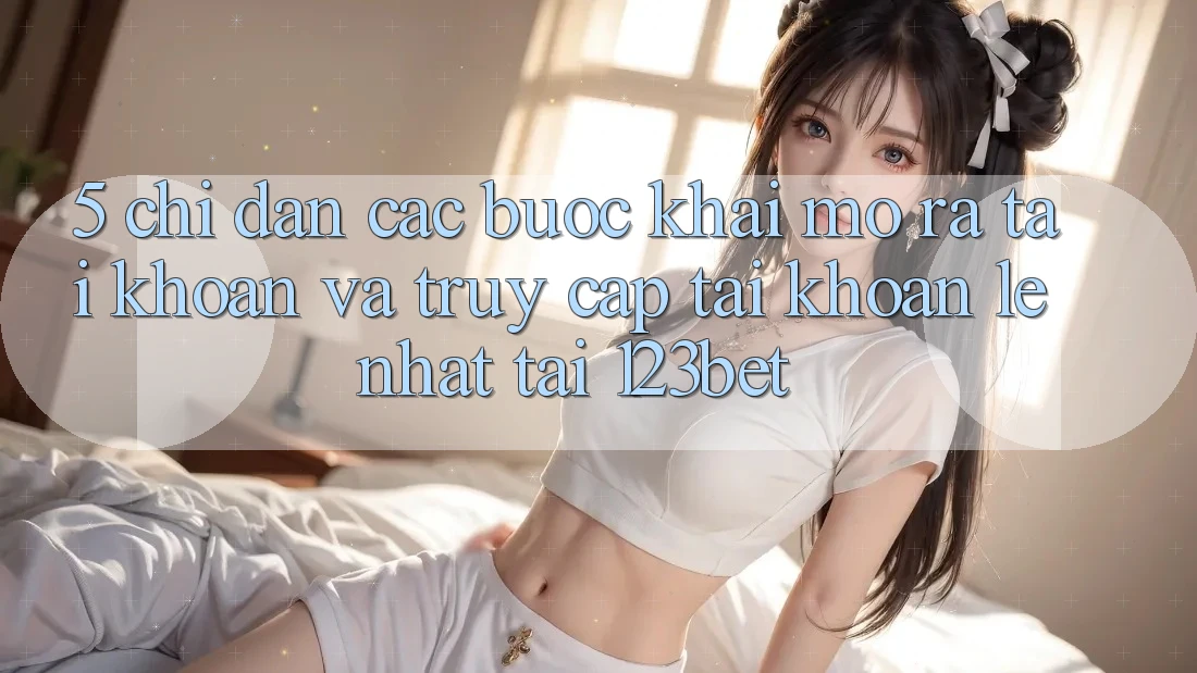 5. Chỉ dẫn Các Bước Khai mở ra tài khoản Và Truy cập tài khoản Lẹ Nhất Tại 123bet