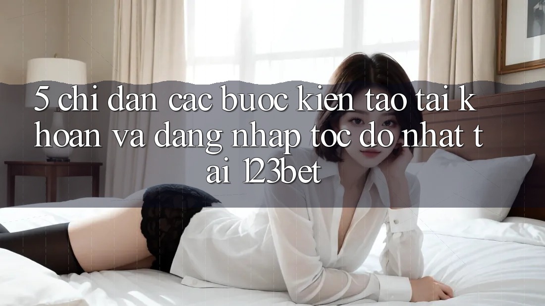 5. Chỉ dẫn Các Bước Kiến tạo tài khoản Và Đăng Nhập Tốc độ Nhất Tại 123bet