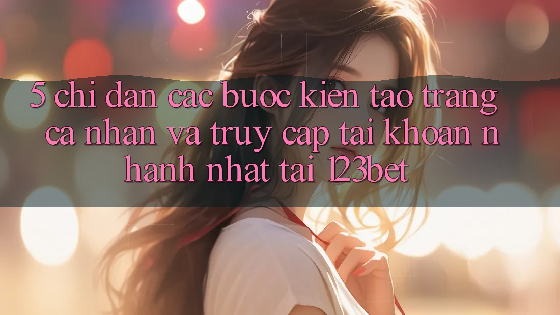 5. Chỉ dẫn Các Bước Kiến tạo trang cá nhân Và Truy cập tài khoản Nhanh Nhất Tại 123bet