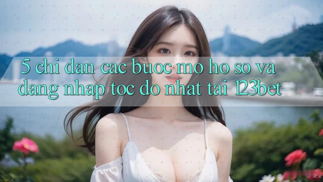 5. Chỉ dẫn Các Bước Mở hồ sơ Và Đăng nhập Tốc độ Nhất Tại 123bet