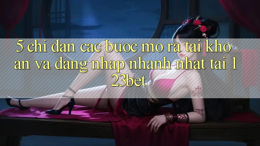 5. Chỉ dẫn Các Bước Mở ra tài khoản Và Đăng Nhập Nhanh Nhất Tại 123bet