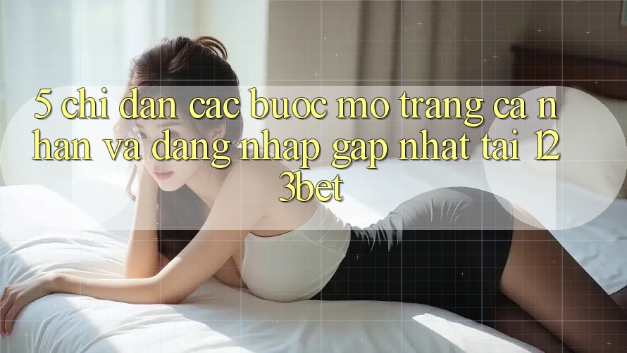 5. Chỉ dẫn Các Bước Mở trang cá nhân Và Đăng Nhập Gấp Nhất Tại 123bet