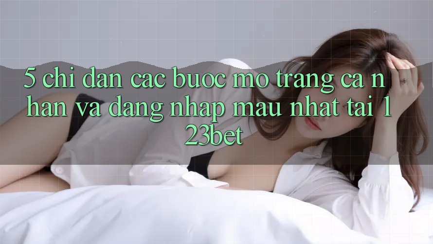 5. Chỉ dẫn Các Bước Mở trang cá nhân Và Đăng Nhập Mau Nhất Tại 123bet