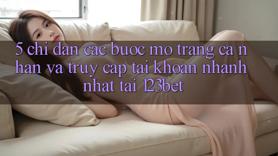 5. Chỉ dẫn Các Bước Mở trang cá nhân Và Truy cập tài khoản Nhanh Nhất Tại 123bet
