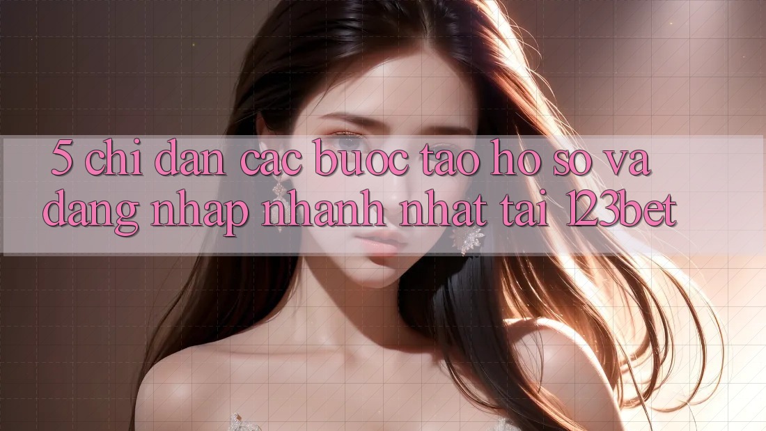 5. Chỉ dẫn Các Bước Tạo hồ sơ Và Đăng Nhập Nhanh Nhất Tại 123bet