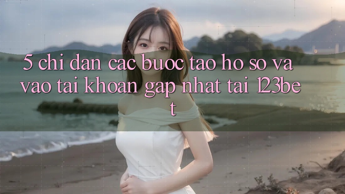 5. Chỉ dẫn Các Bước Tạo hồ sơ Và Vào tài khoản Gấp Nhất Tại 123bet