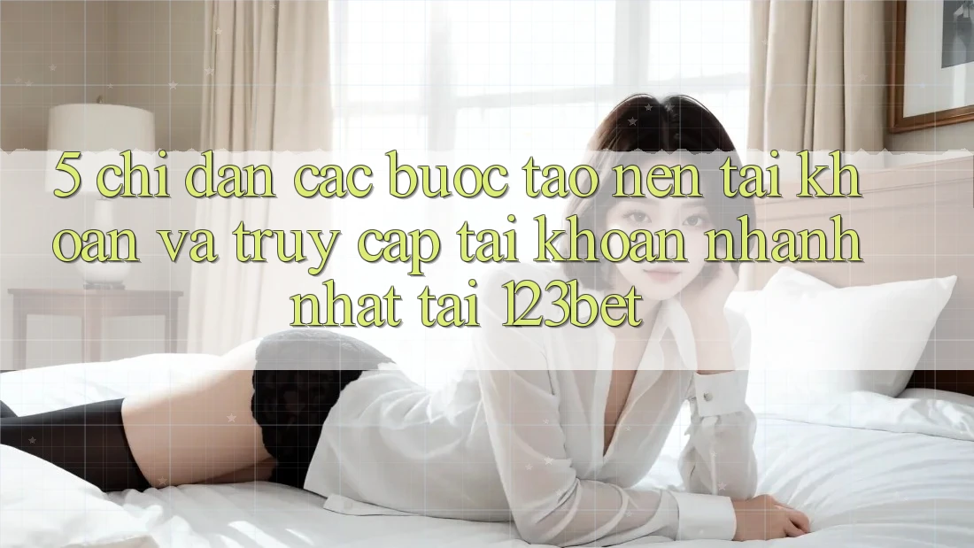 5. Chỉ dẫn Các Bước Tạo nên tài khoản Và Truy cập tài khoản Nhanh Nhất Tại 123bet