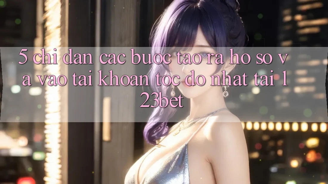 5. Chỉ dẫn Các Bước Tạo ra hồ sơ Và Vào tài khoản Tốc độ Nhất Tại 123bet