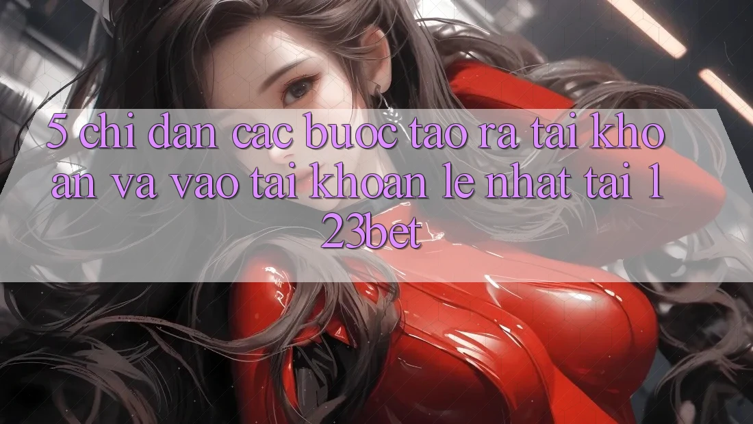 5. Chỉ dẫn Các Bước Tạo ra tài khoản Và Vào tài khoản Lẹ Nhất Tại 123bet
