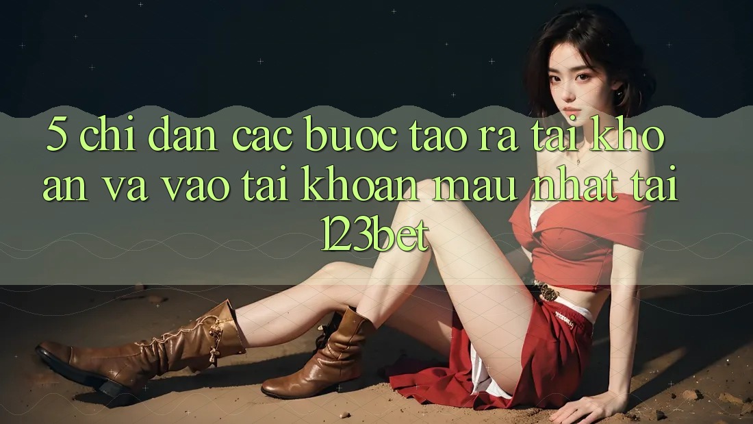 5. Chỉ dẫn Các Bước Tạo ra tài khoản Và Vào tài khoản Mau Nhất Tại 123bet