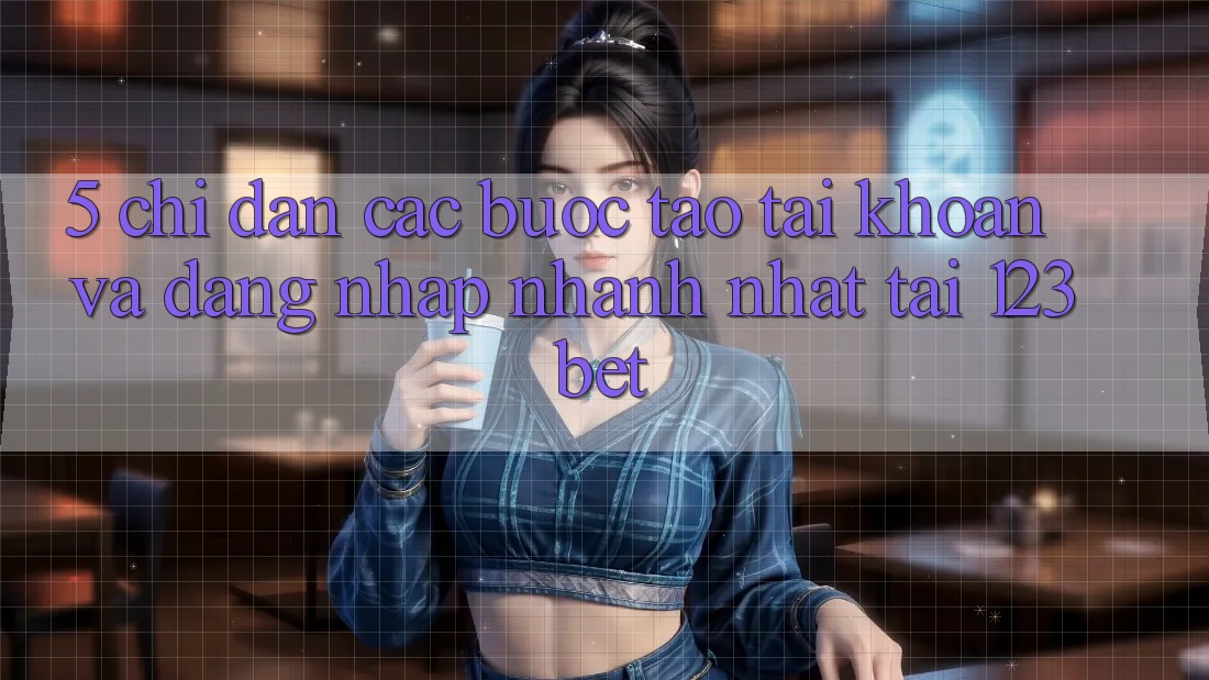5. Chỉ dẫn Các Bước Tạo tài khoản Và Đăng Nhập Nhanh Nhất Tại 123bet