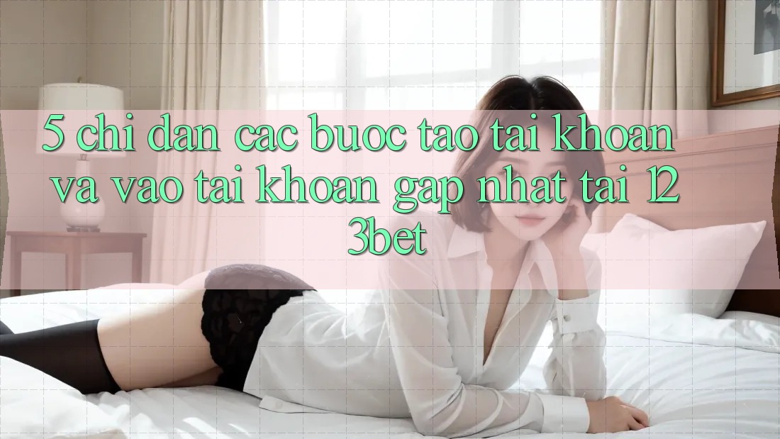 5. Chỉ dẫn Các Bước Tạo tài khoản Và Vào tài khoản Gấp Nhất Tại 123bet