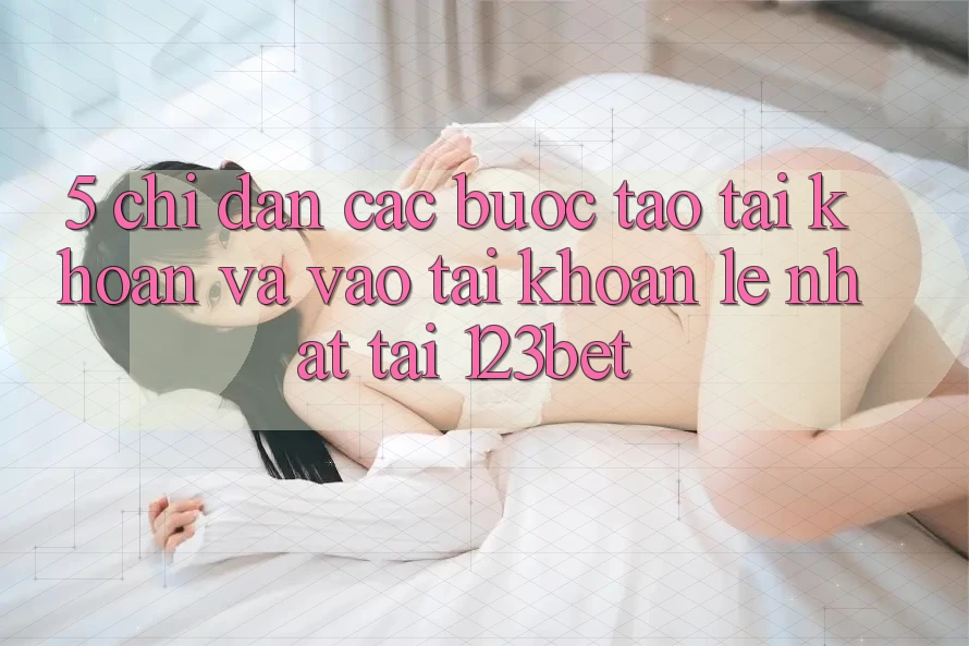 5. Chỉ dẫn Các Bước Tạo tài khoản Và Vào tài khoản Lẹ Nhất Tại 123bet