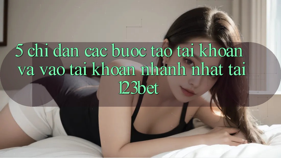 5. Chỉ dẫn Các Bước Tạo tài khoản Và Vào tài khoản Nhanh Nhất Tại 123bet