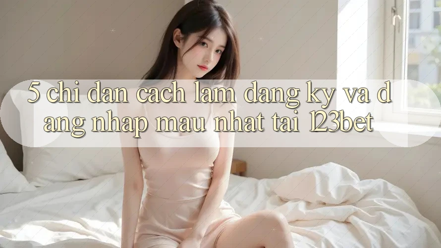 5. Chỉ dẫn Cách làm Đăng Ký Và Đăng Nhập Mau Nhất Tại 123bet