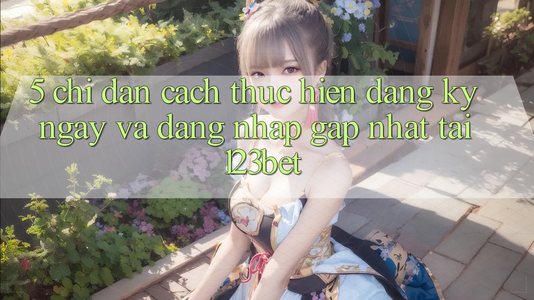 5. Chỉ dẫn Cách thực hiện Đăng ký ngay Và Đăng Nhập Gấp Nhất Tại 123bet
