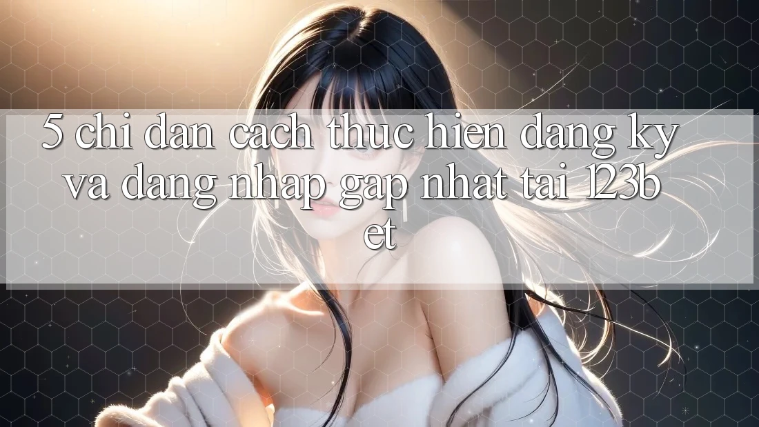 5. Chỉ dẫn Cách thực hiện Đăng Ký Và Đăng Nhập Gấp Nhất Tại 123bet
