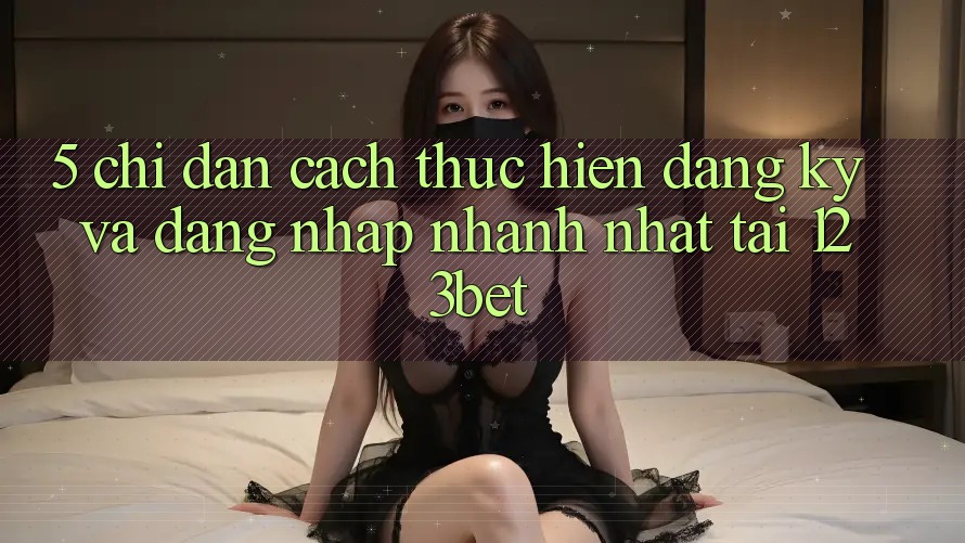 5. Chỉ dẫn Cách thực hiện Đăng Ký Và Đăng Nhập Nhanh Nhất Tại 123bet
