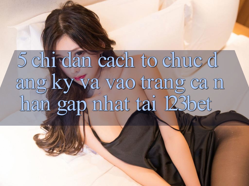 5. Chỉ dẫn Cách tổ chức Đăng Ký Và Vào trang cá nhân Gấp Nhất Tại 123bet
