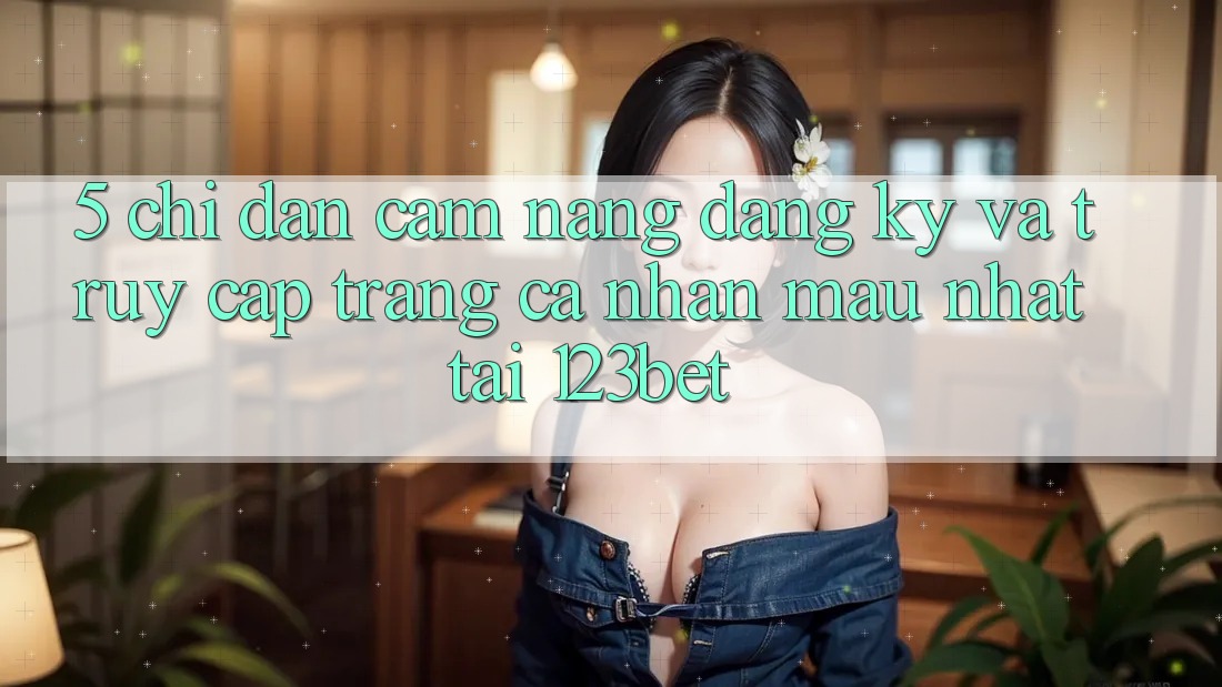 5. Chỉ dẫn Cẩm nang Đăng ký Và Truy cập trang cá nhân Mau Nhất Tại 123bet