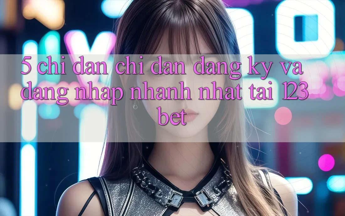 5. Chỉ dẫn Chỉ dẫn Đăng Ký Và Đăng Nhập Nhanh Nhất Tại 123bet