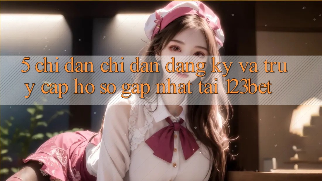 5. Chỉ dẫn Chỉ dẫn Đăng Ký Và Truy cập hồ sơ Gấp Nhất Tại 123bet
