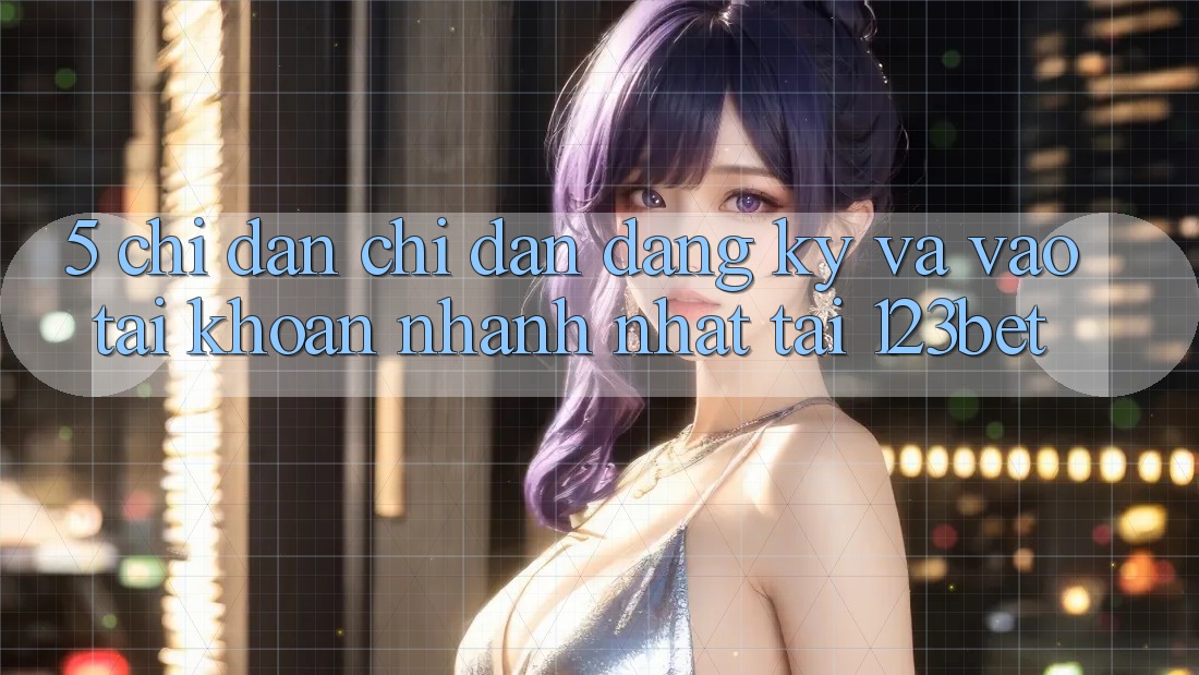 5. Chỉ dẫn Chỉ dẫn Đăng Ký Và Vào tài khoản Nhanh Nhất Tại 123bet