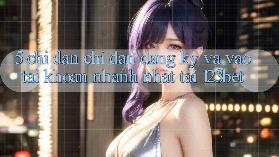5. Chỉ dẫn Chỉ dẫn Đăng Ký Và Vào tài khoản Nhanh Nhất Tại 123bet