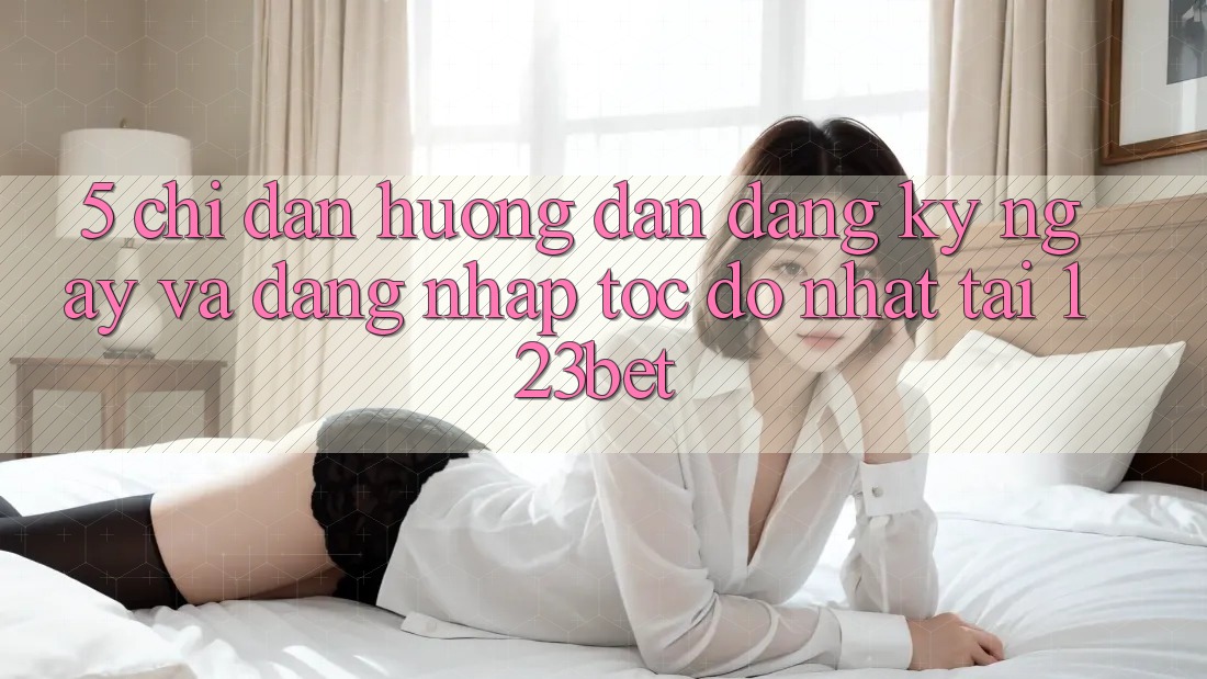 5. Chỉ dẫn Hướng dẫn Đăng ký ngay Và Đăng Nhập Tốc độ Nhất Tại 123bet