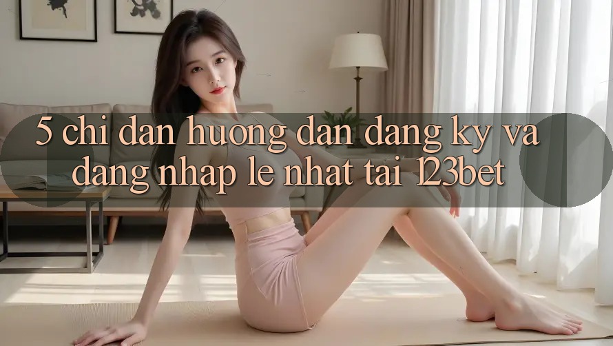 5. Chỉ dẫn Hướng dẫn Đăng Ký Và Đăng Nhập Lẹ Nhất Tại 123bet