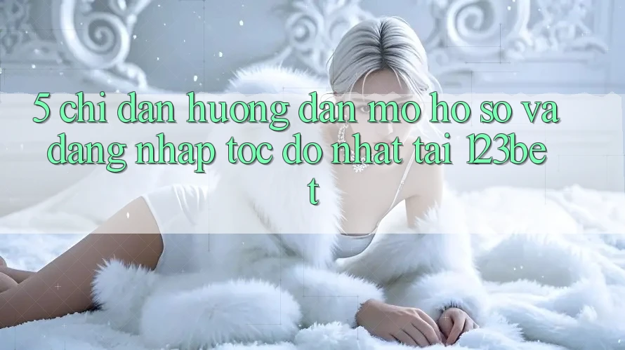 5. Chỉ dẫn Hướng dẫn Mở hồ sơ Và Đăng Nhập Tốc độ Nhất Tại 123bet