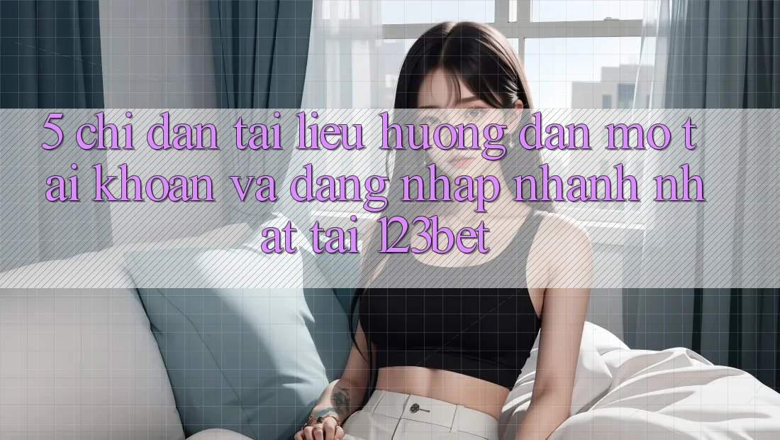 5. Chỉ dẫn Tài liệu hướng dẫn Mở tài khoản Và Đăng Nhập Nhanh Nhất Tại 123bet